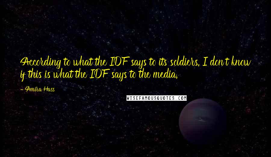 Amira Hass Quotes: According to what the IDF says to its soldiers. I don't know if this is what the IDF says to the media.