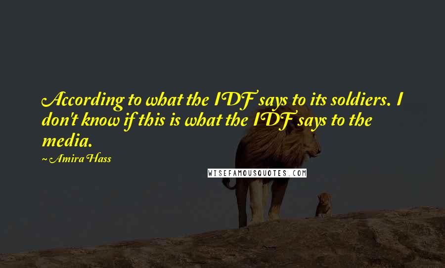 Amira Hass Quotes: According to what the IDF says to its soldiers. I don't know if this is what the IDF says to the media.