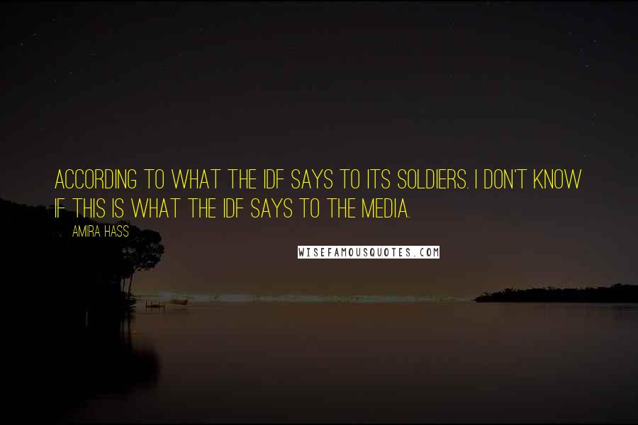 Amira Hass Quotes: According to what the IDF says to its soldiers. I don't know if this is what the IDF says to the media.