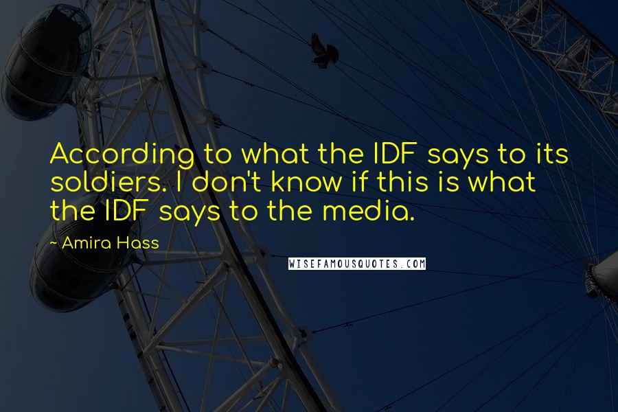 Amira Hass Quotes: According to what the IDF says to its soldiers. I don't know if this is what the IDF says to the media.