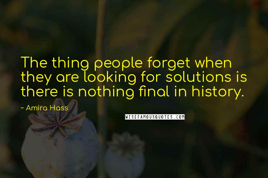 Amira Hass Quotes: The thing people forget when they are looking for solutions is there is nothing final in history.