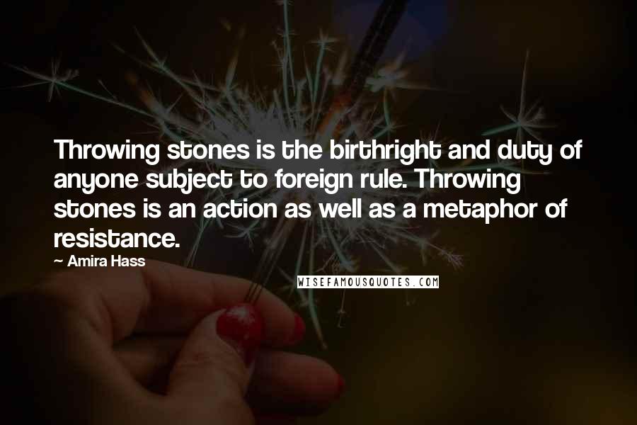 Amira Hass Quotes: Throwing stones is the birthright and duty of anyone subject to foreign rule. Throwing stones is an action as well as a metaphor of resistance.