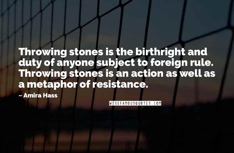 Amira Hass Quotes: Throwing stones is the birthright and duty of anyone subject to foreign rule. Throwing stones is an action as well as a metaphor of resistance.