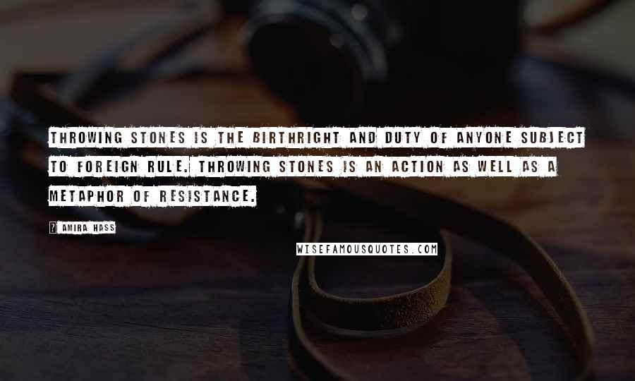 Amira Hass Quotes: Throwing stones is the birthright and duty of anyone subject to foreign rule. Throwing stones is an action as well as a metaphor of resistance.