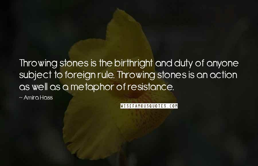 Amira Hass Quotes: Throwing stones is the birthright and duty of anyone subject to foreign rule. Throwing stones is an action as well as a metaphor of resistance.