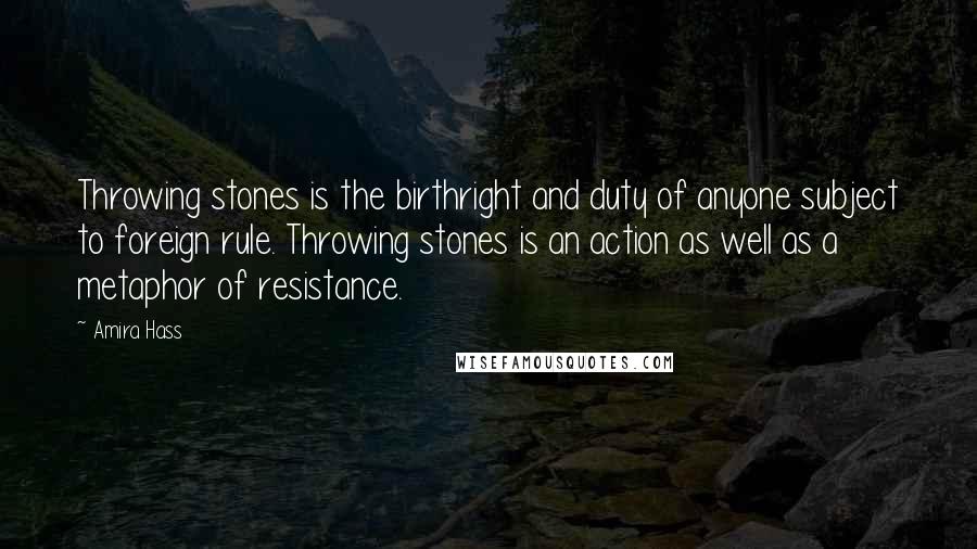 Amira Hass Quotes: Throwing stones is the birthright and duty of anyone subject to foreign rule. Throwing stones is an action as well as a metaphor of resistance.