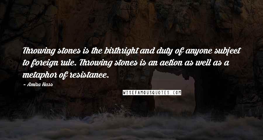 Amira Hass Quotes: Throwing stones is the birthright and duty of anyone subject to foreign rule. Throwing stones is an action as well as a metaphor of resistance.