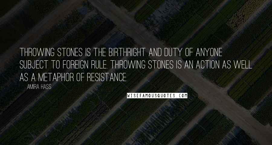 Amira Hass Quotes: Throwing stones is the birthright and duty of anyone subject to foreign rule. Throwing stones is an action as well as a metaphor of resistance.