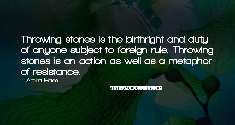 Amira Hass Quotes: Throwing stones is the birthright and duty of anyone subject to foreign rule. Throwing stones is an action as well as a metaphor of resistance.