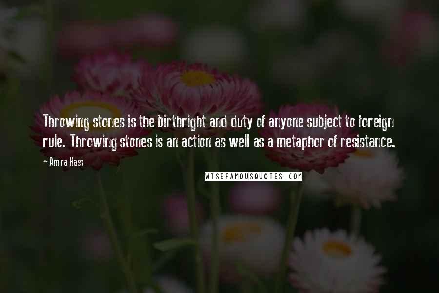 Amira Hass Quotes: Throwing stones is the birthright and duty of anyone subject to foreign rule. Throwing stones is an action as well as a metaphor of resistance.