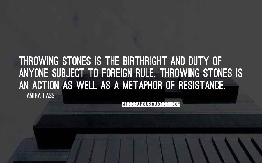Amira Hass Quotes: Throwing stones is the birthright and duty of anyone subject to foreign rule. Throwing stones is an action as well as a metaphor of resistance.