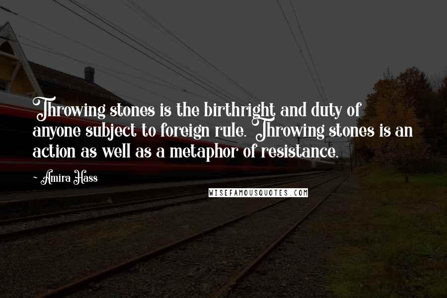 Amira Hass Quotes: Throwing stones is the birthright and duty of anyone subject to foreign rule. Throwing stones is an action as well as a metaphor of resistance.