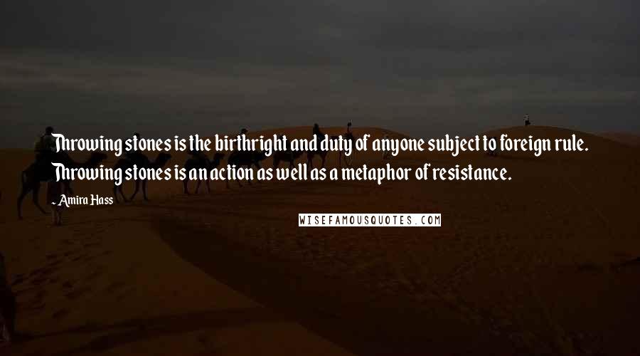 Amira Hass Quotes: Throwing stones is the birthright and duty of anyone subject to foreign rule. Throwing stones is an action as well as a metaphor of resistance.