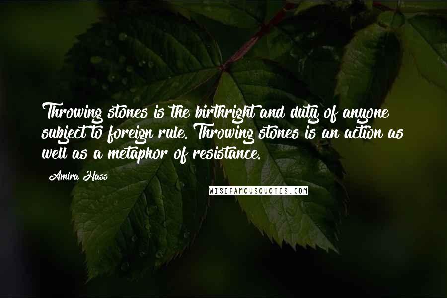 Amira Hass Quotes: Throwing stones is the birthright and duty of anyone subject to foreign rule. Throwing stones is an action as well as a metaphor of resistance.