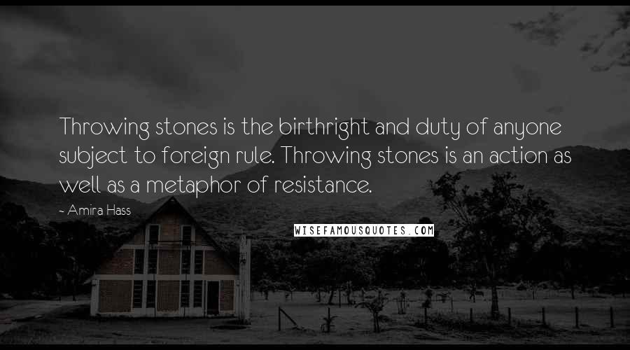 Amira Hass Quotes: Throwing stones is the birthright and duty of anyone subject to foreign rule. Throwing stones is an action as well as a metaphor of resistance.