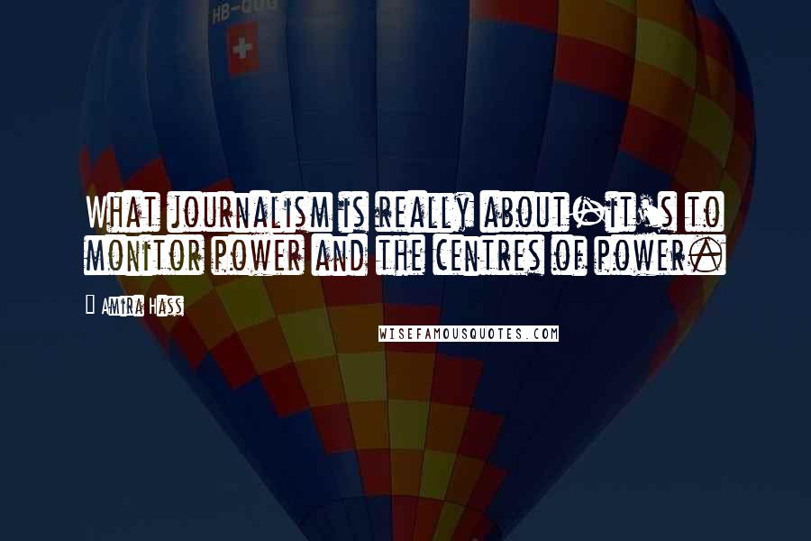 Amira Hass Quotes: What journalism is really about-it's to monitor power and the centres of power.