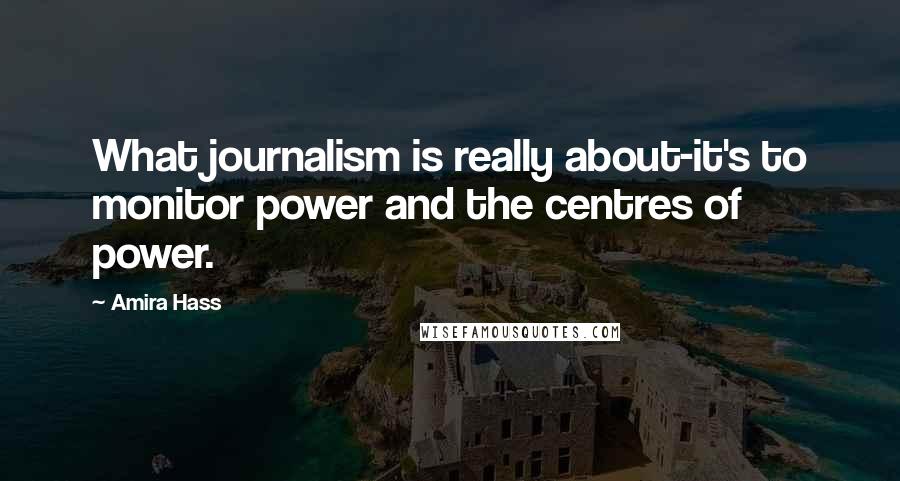 Amira Hass Quotes: What journalism is really about-it's to monitor power and the centres of power.