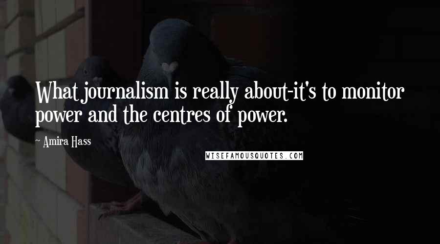 Amira Hass Quotes: What journalism is really about-it's to monitor power and the centres of power.