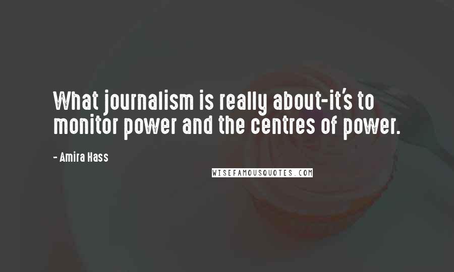 Amira Hass Quotes: What journalism is really about-it's to monitor power and the centres of power.