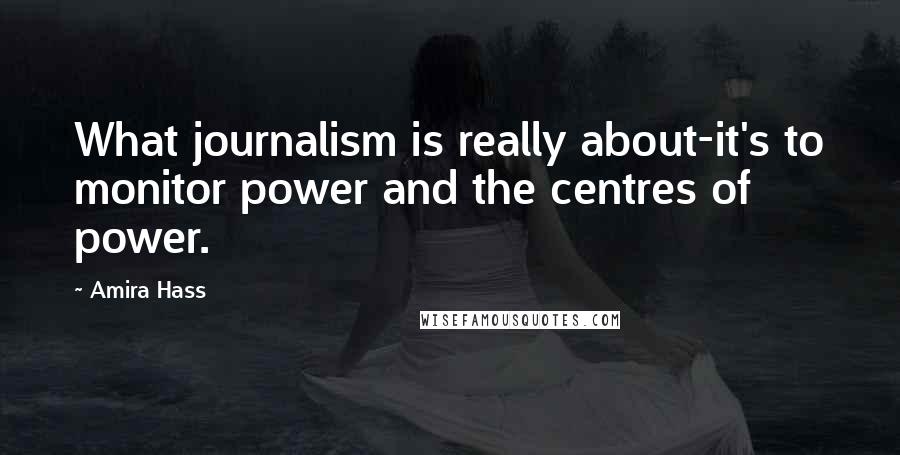 Amira Hass Quotes: What journalism is really about-it's to monitor power and the centres of power.