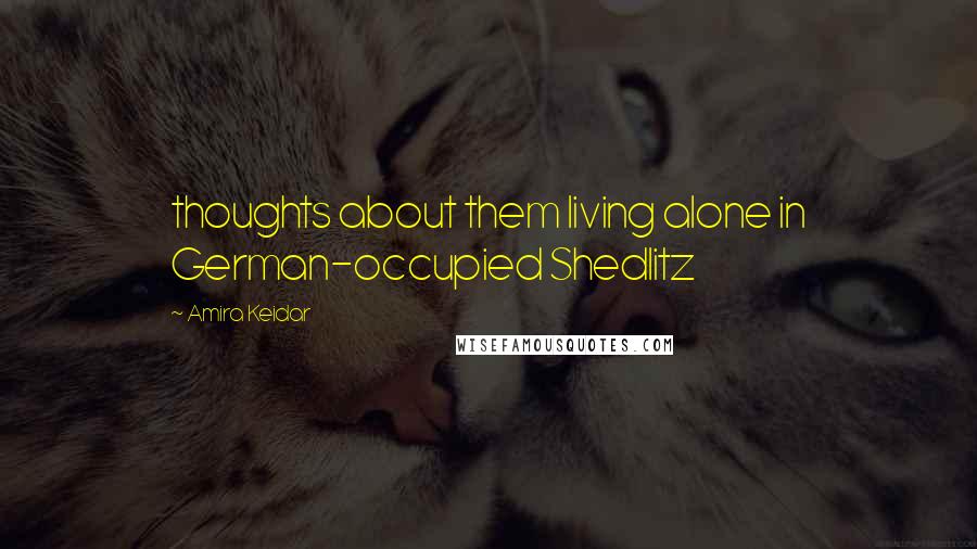 Amira Keidar Quotes: thoughts about them living alone in German-occupied Shedlitz