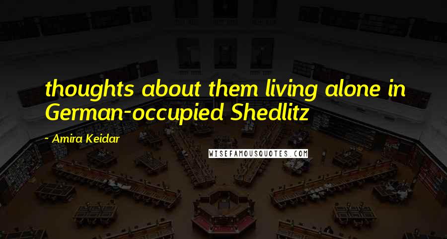 Amira Keidar Quotes: thoughts about them living alone in German-occupied Shedlitz