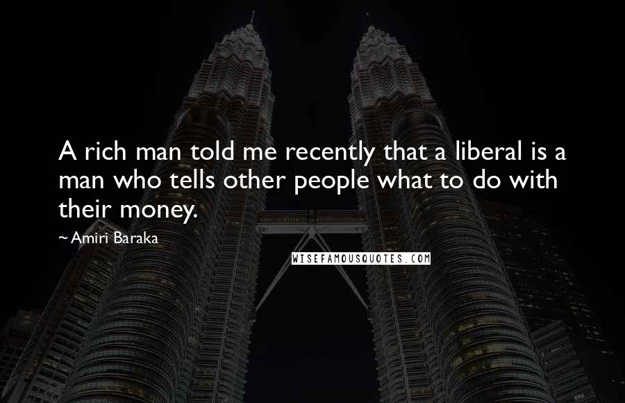 Amiri Baraka Quotes: A rich man told me recently that a liberal is a man who tells other people what to do with their money.