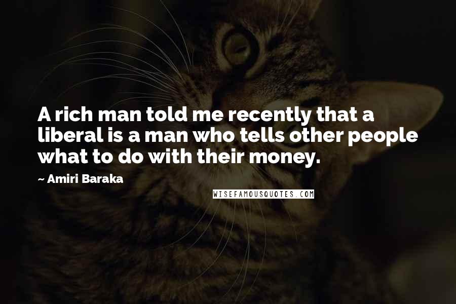 Amiri Baraka Quotes: A rich man told me recently that a liberal is a man who tells other people what to do with their money.