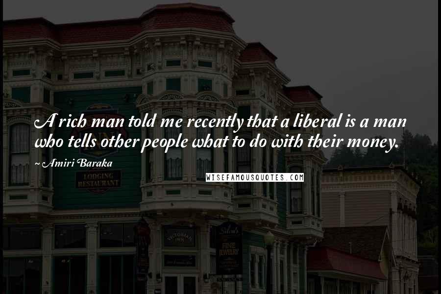 Amiri Baraka Quotes: A rich man told me recently that a liberal is a man who tells other people what to do with their money.