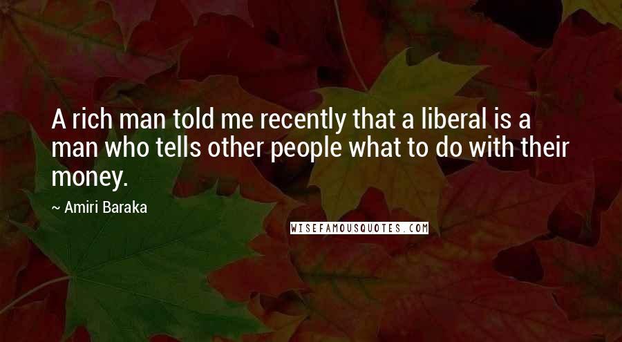 Amiri Baraka Quotes: A rich man told me recently that a liberal is a man who tells other people what to do with their money.