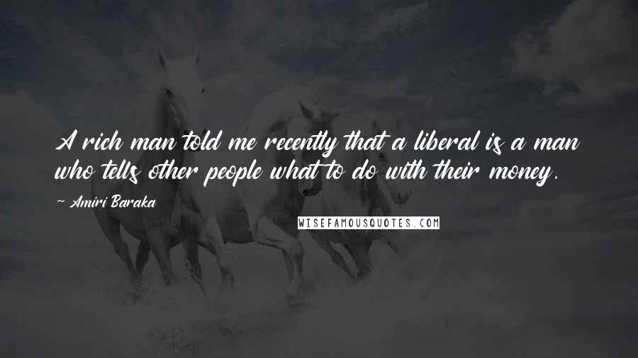 Amiri Baraka Quotes: A rich man told me recently that a liberal is a man who tells other people what to do with their money.