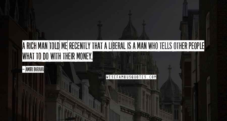 Amiri Baraka Quotes: A rich man told me recently that a liberal is a man who tells other people what to do with their money.