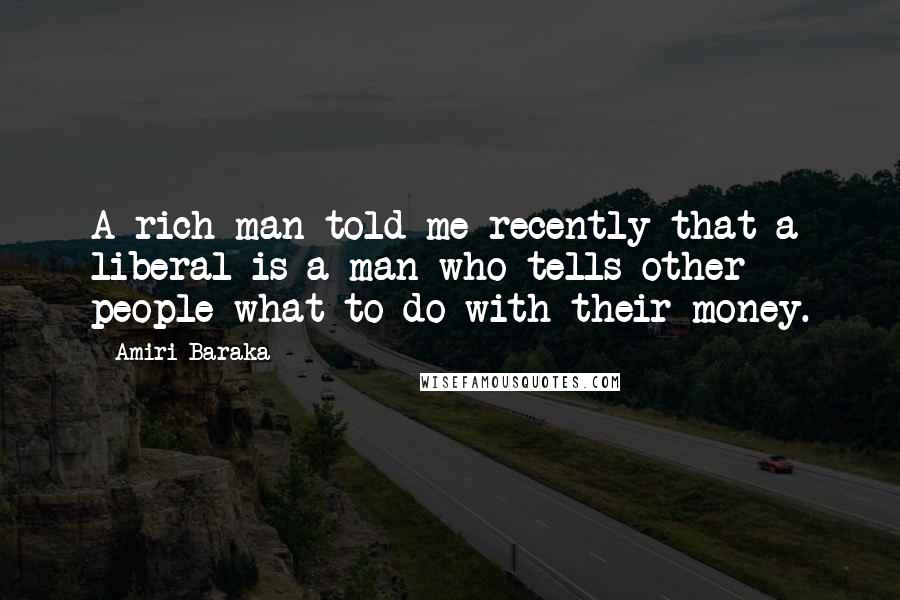 Amiri Baraka Quotes: A rich man told me recently that a liberal is a man who tells other people what to do with their money.