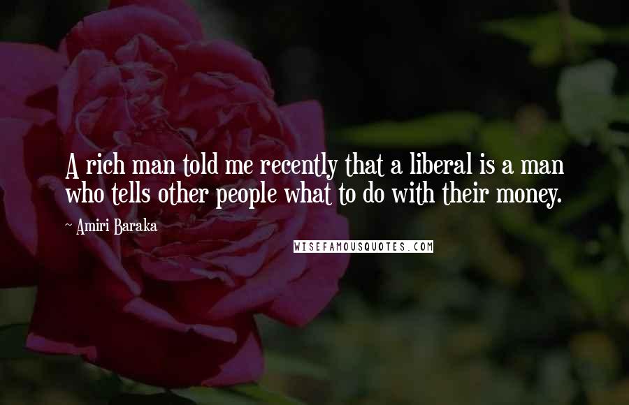 Amiri Baraka Quotes: A rich man told me recently that a liberal is a man who tells other people what to do with their money.