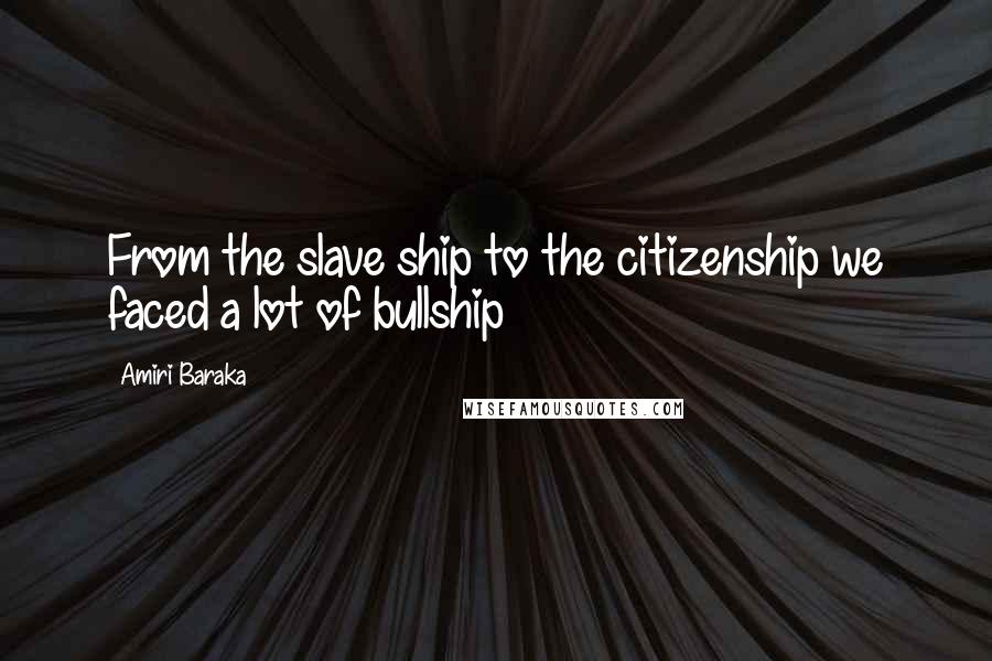 Amiri Baraka Quotes: From the slave ship to the citizenship we faced a lot of bullship