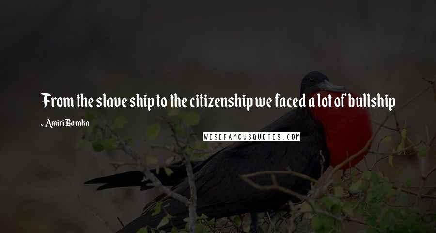 Amiri Baraka Quotes: From the slave ship to the citizenship we faced a lot of bullship
