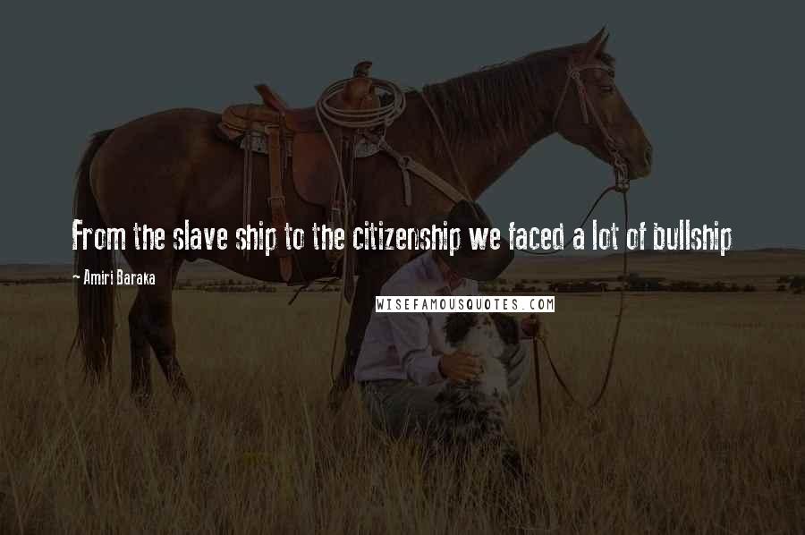 Amiri Baraka Quotes: From the slave ship to the citizenship we faced a lot of bullship