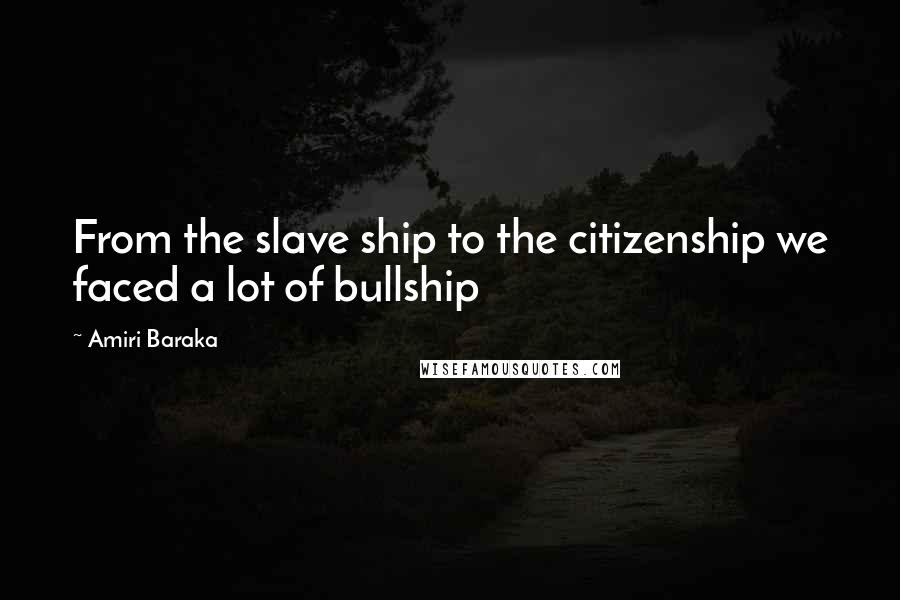 Amiri Baraka Quotes: From the slave ship to the citizenship we faced a lot of bullship