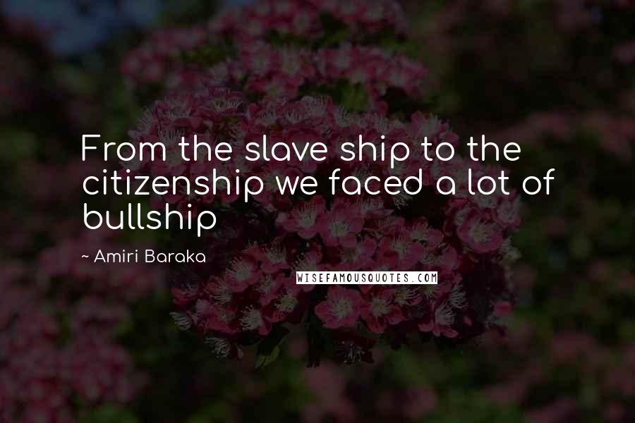 Amiri Baraka Quotes: From the slave ship to the citizenship we faced a lot of bullship