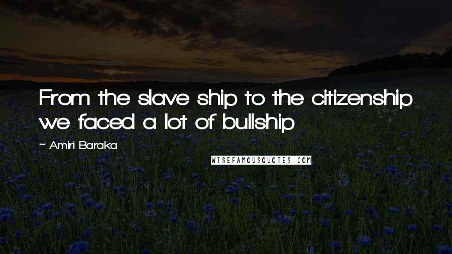 Amiri Baraka Quotes: From the slave ship to the citizenship we faced a lot of bullship