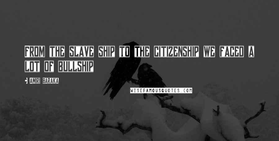 Amiri Baraka Quotes: From the slave ship to the citizenship we faced a lot of bullship