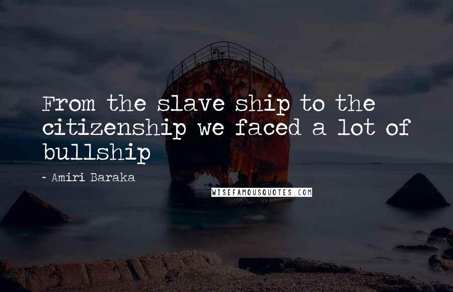 Amiri Baraka Quotes: From the slave ship to the citizenship we faced a lot of bullship