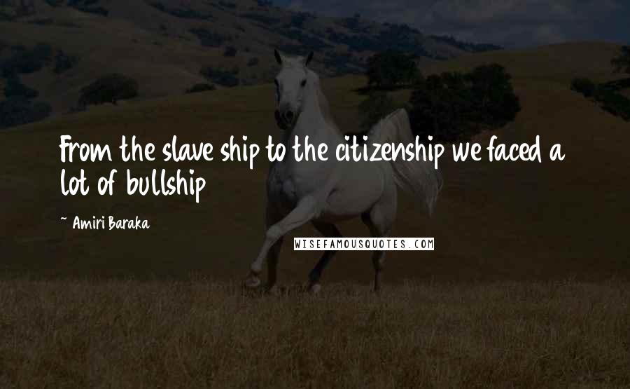 Amiri Baraka Quotes: From the slave ship to the citizenship we faced a lot of bullship