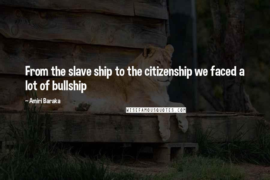 Amiri Baraka Quotes: From the slave ship to the citizenship we faced a lot of bullship