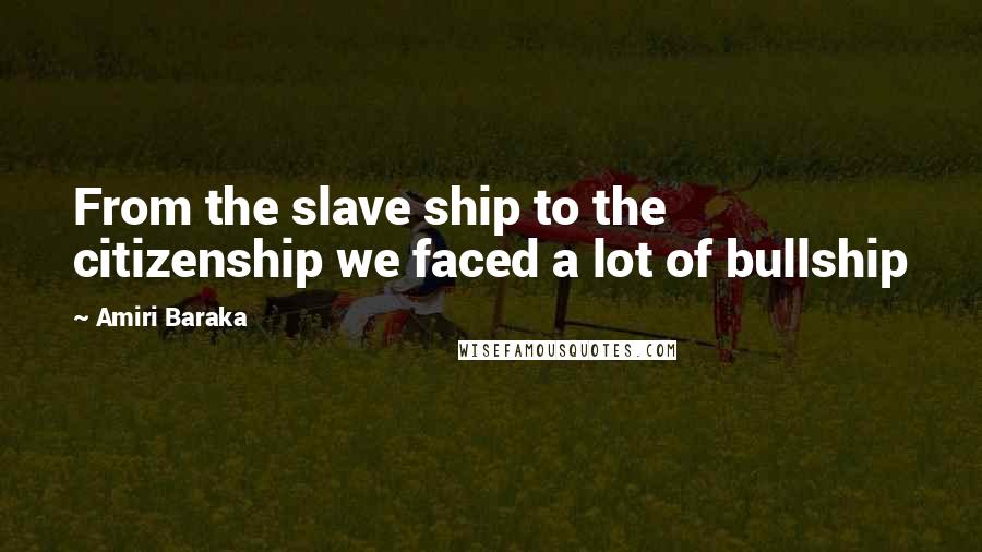 Amiri Baraka Quotes: From the slave ship to the citizenship we faced a lot of bullship