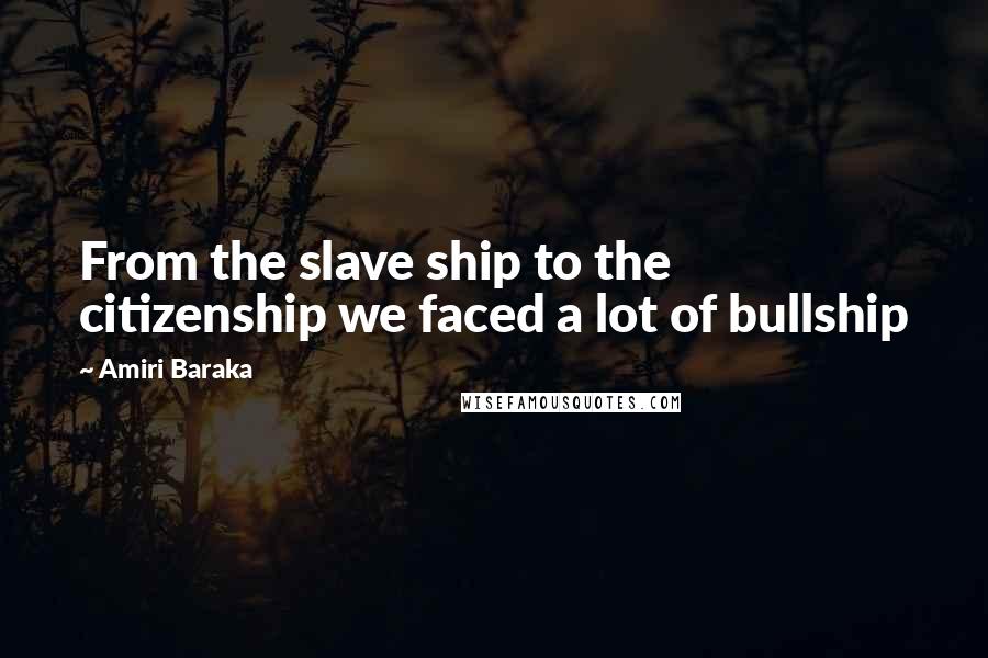 Amiri Baraka Quotes: From the slave ship to the citizenship we faced a lot of bullship