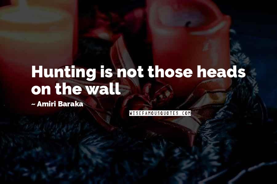 Amiri Baraka Quotes: Hunting is not those heads on the wall