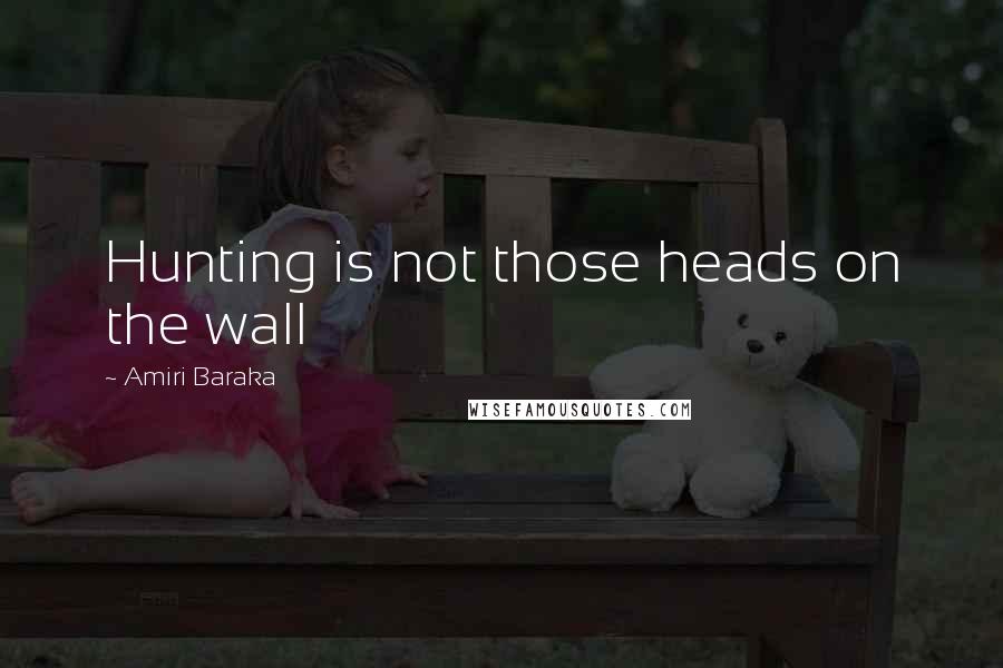 Amiri Baraka Quotes: Hunting is not those heads on the wall