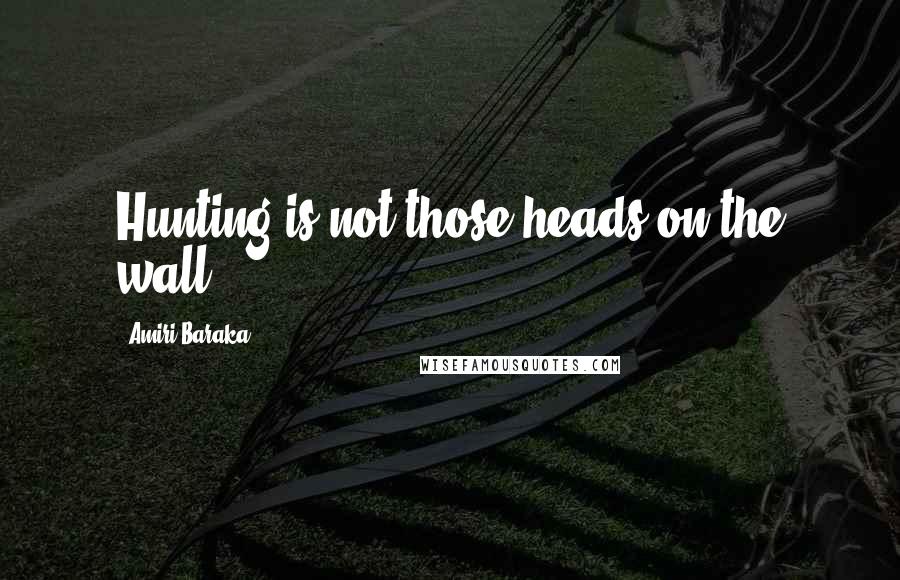 Amiri Baraka Quotes: Hunting is not those heads on the wall