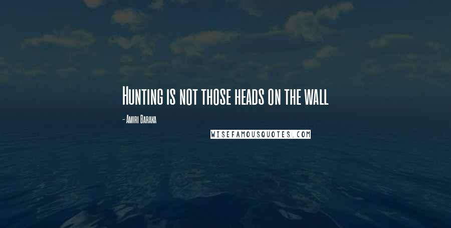 Amiri Baraka Quotes: Hunting is not those heads on the wall